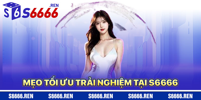 Mẹo Tối Ưu Trải Nghiệm Giới Thiệu S6666