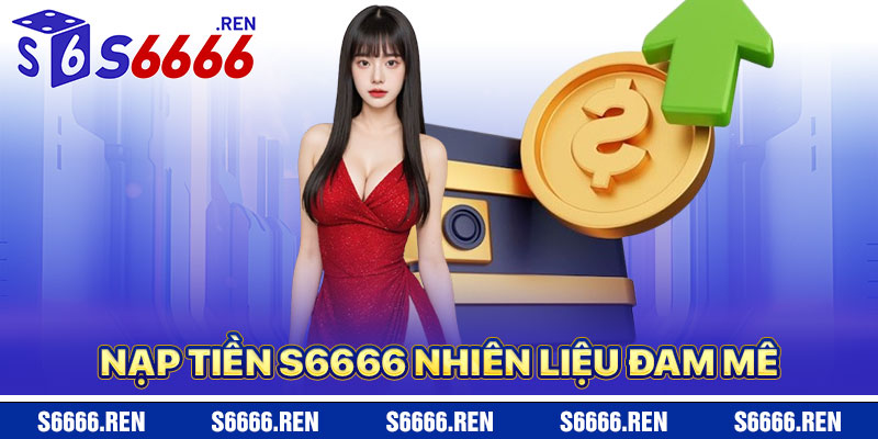 Nạp Tiền S6666 – Nhiên Liệu Cho Đam Mê