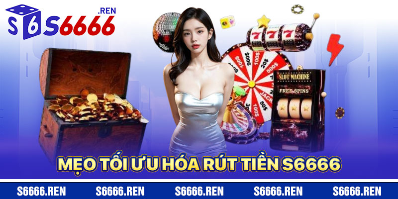 Mẹo Tối Ưu Hóa Rút Tiền S6666